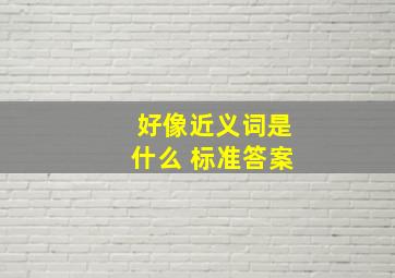 好像近义词是什么 标准答案